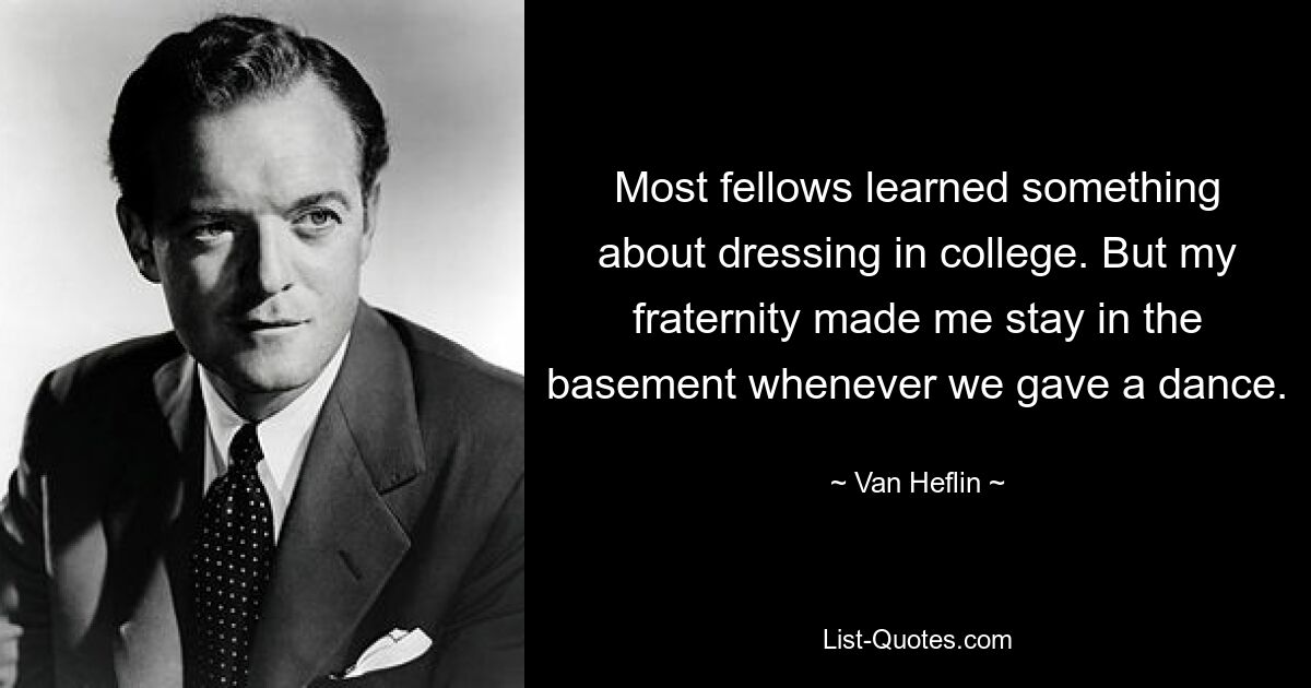 Most fellows learned something about dressing in college. But my fraternity made me stay in the basement whenever we gave a dance. — © Van Heflin