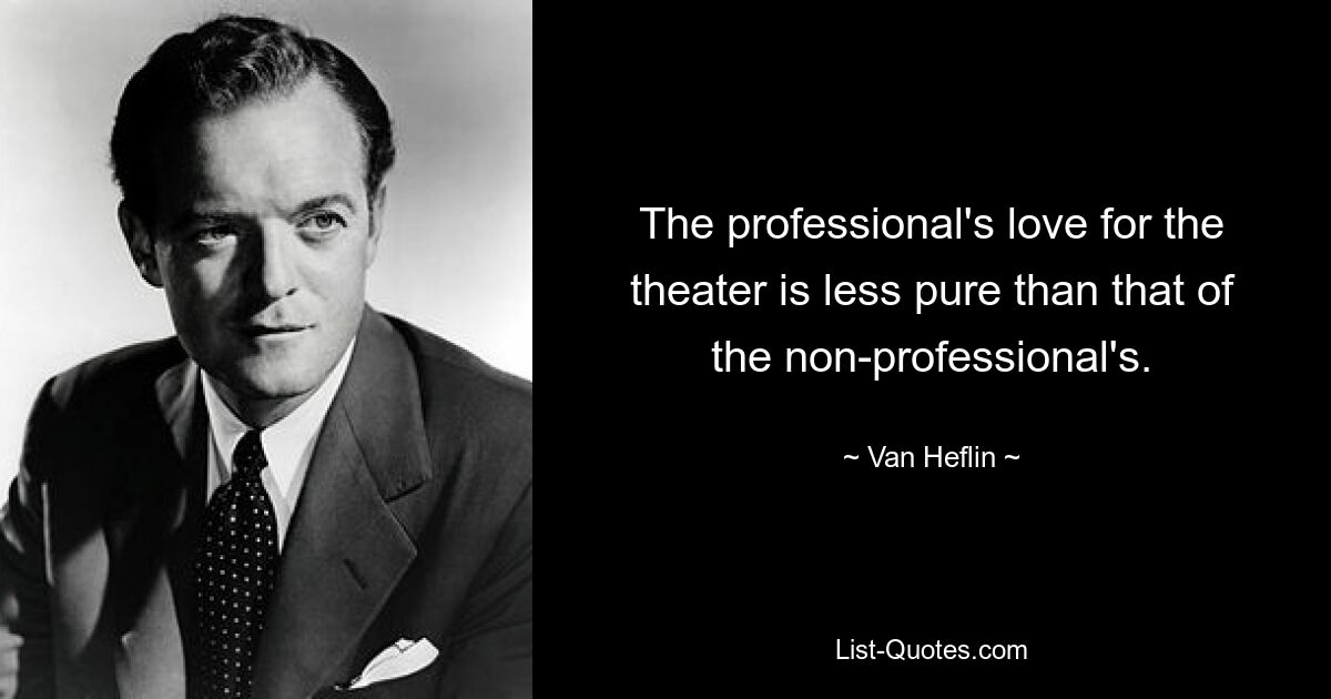 The professional's love for the theater is less pure than that of the non-professional's. — © Van Heflin