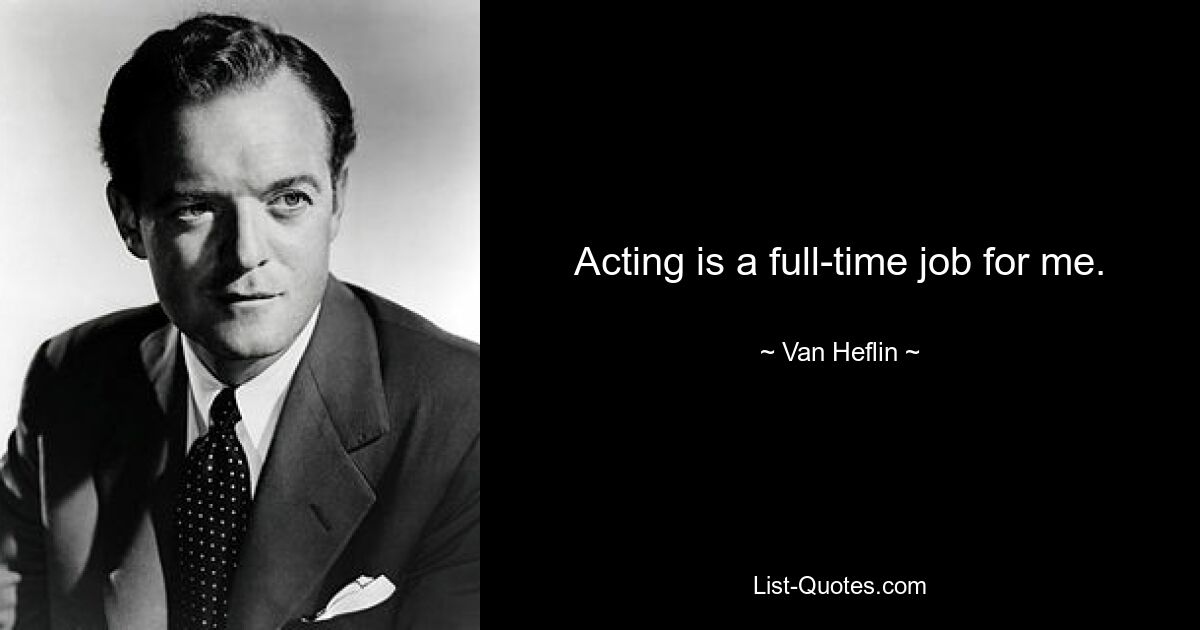 Acting is a full-time job for me. — © Van Heflin