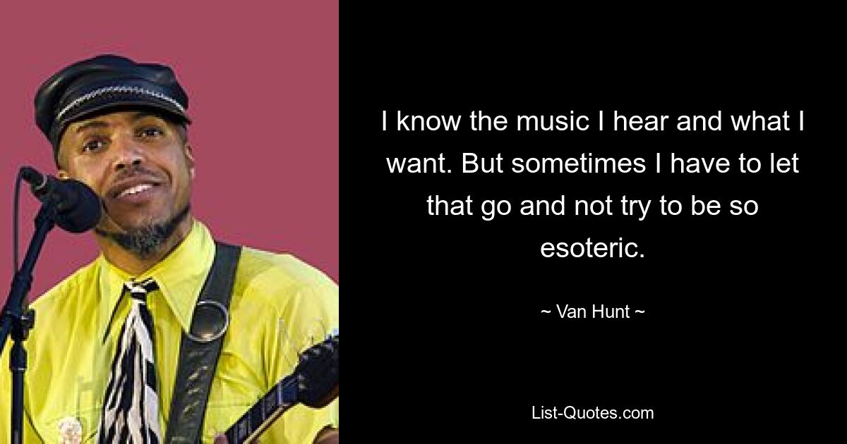 I know the music I hear and what I want. But sometimes I have to let that go and not try to be so esoteric. — © Van Hunt