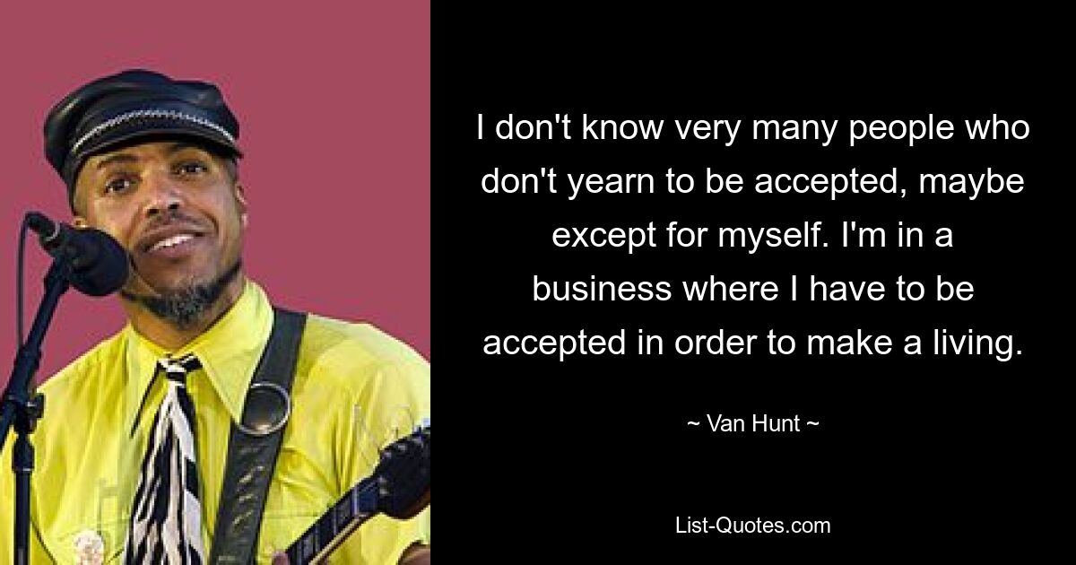 I don't know very many people who don't yearn to be accepted, maybe except for myself. I'm in a business where I have to be accepted in order to make a living. — © Van Hunt