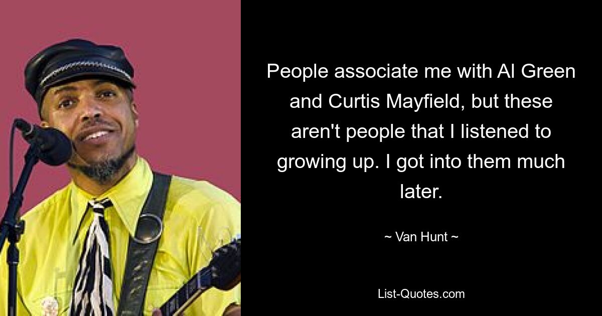 People associate me with Al Green and Curtis Mayfield, but these aren't people that I listened to growing up. I got into them much later. — © Van Hunt