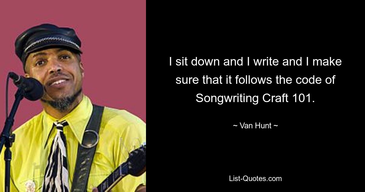 I sit down and I write and I make sure that it follows the code of Songwriting Craft 101. — © Van Hunt