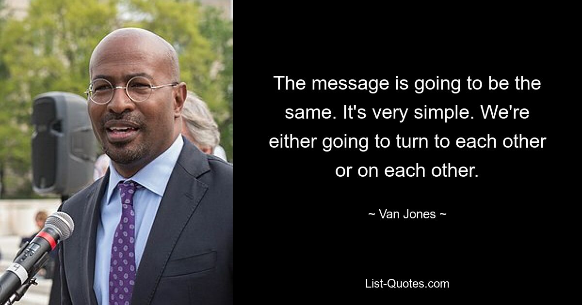 The message is going to be the same. It's very simple. We're either going to turn to each other or on each other. — © Van Jones