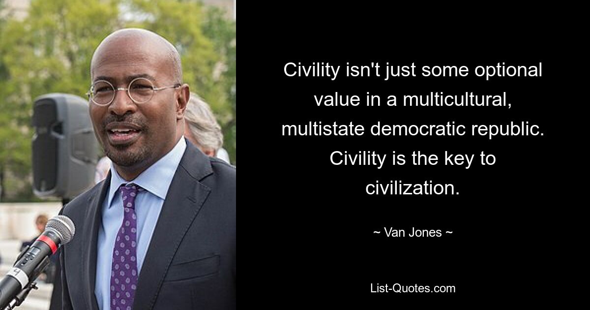 Civility isn't just some optional value in a multicultural, multistate democratic republic. Civility is the key to civilization. — © Van Jones