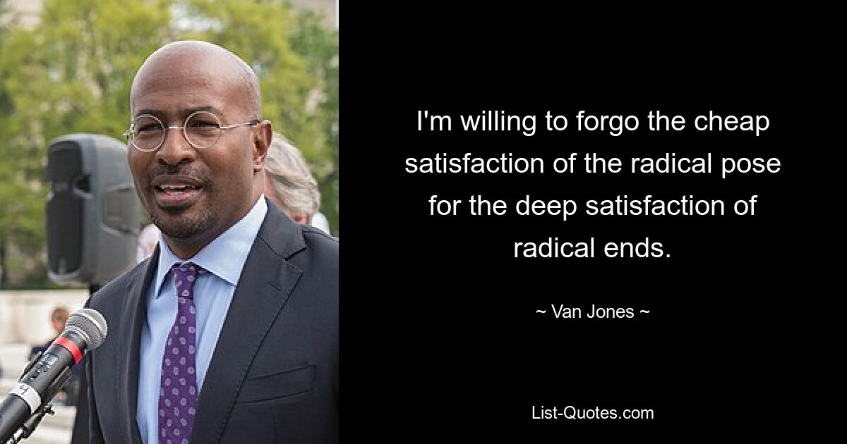 I'm willing to forgo the cheap satisfaction of the radical pose for the deep satisfaction of radical ends. — © Van Jones