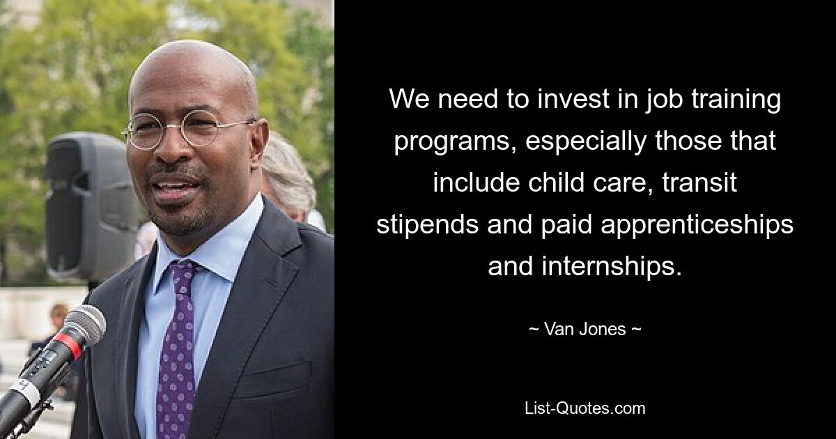 We need to invest in job training programs, especially those that include child care, transit stipends and paid apprenticeships and internships. — © Van Jones