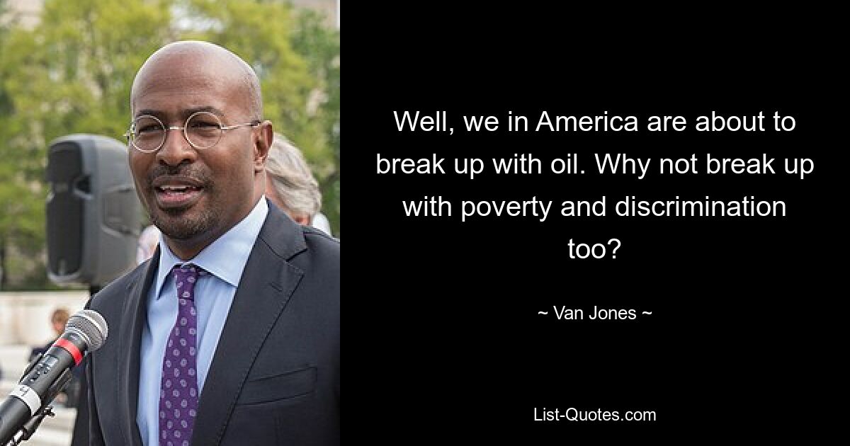 Well, we in America are about to break up with oil. Why not break up with poverty and discrimination too? — © Van Jones