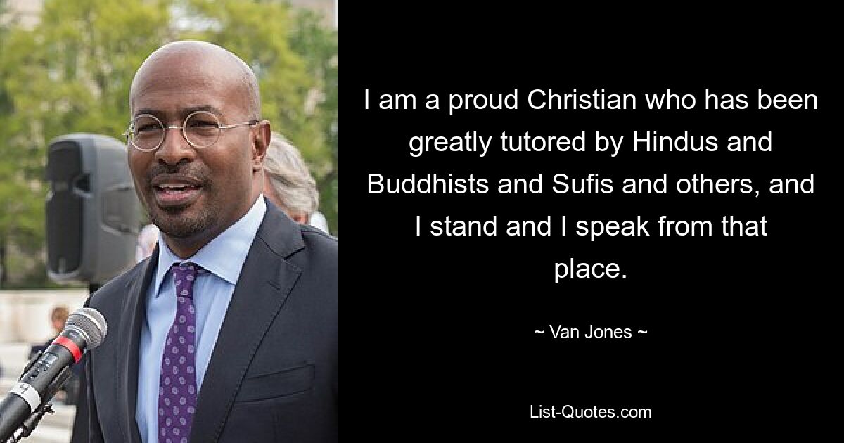 I am a proud Christian who has been greatly tutored by Hindus and Buddhists and Sufis and others, and I stand and I speak from that place. — © Van Jones