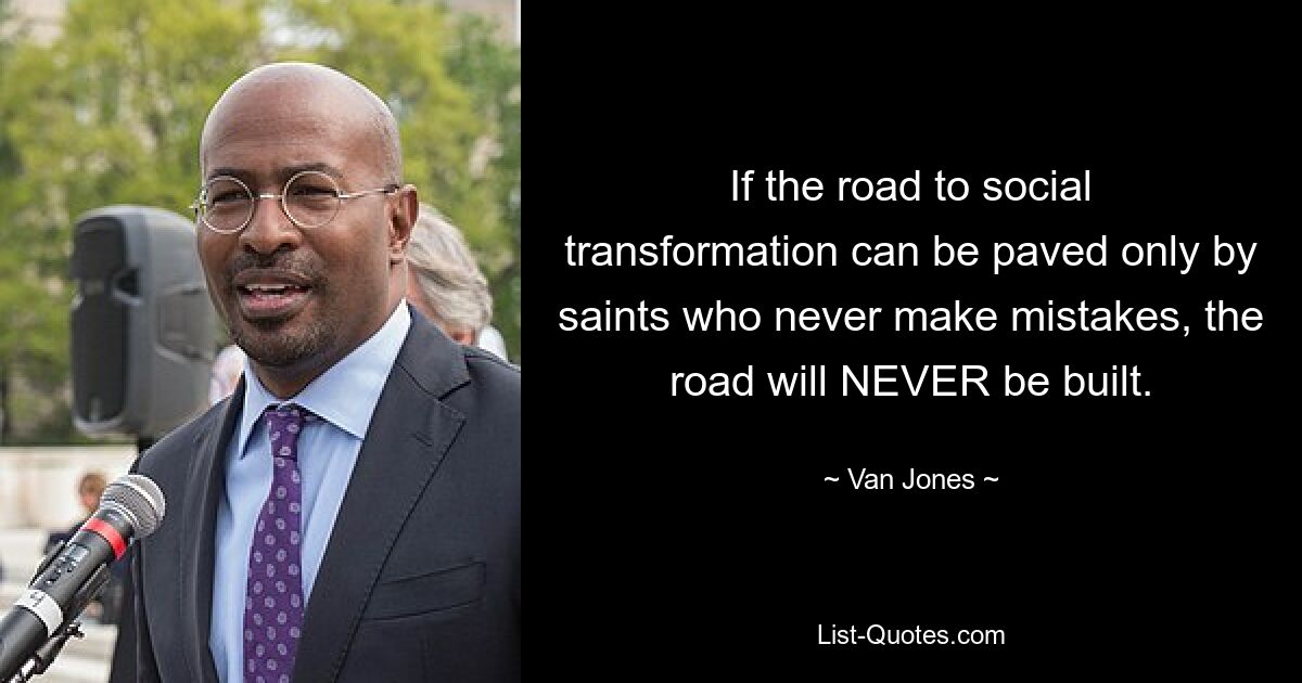 If the road to social transformation can be paved only by saints who never make mistakes, the road will NEVER be built. — © Van Jones