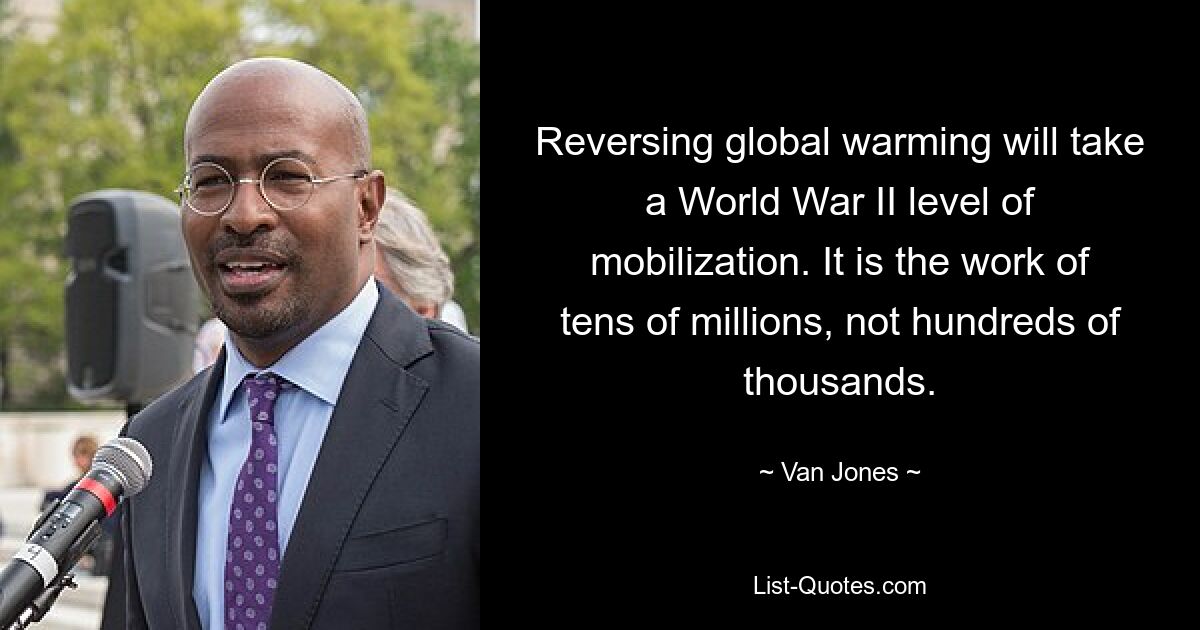 Reversing global warming will take a World War II level of mobilization. It is the work of tens of millions, not hundreds of thousands. — © Van Jones