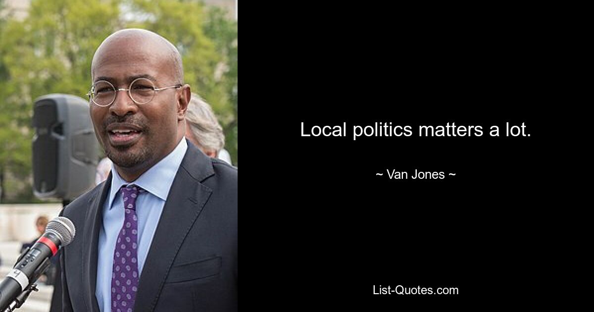 Local politics matters a lot. — © Van Jones