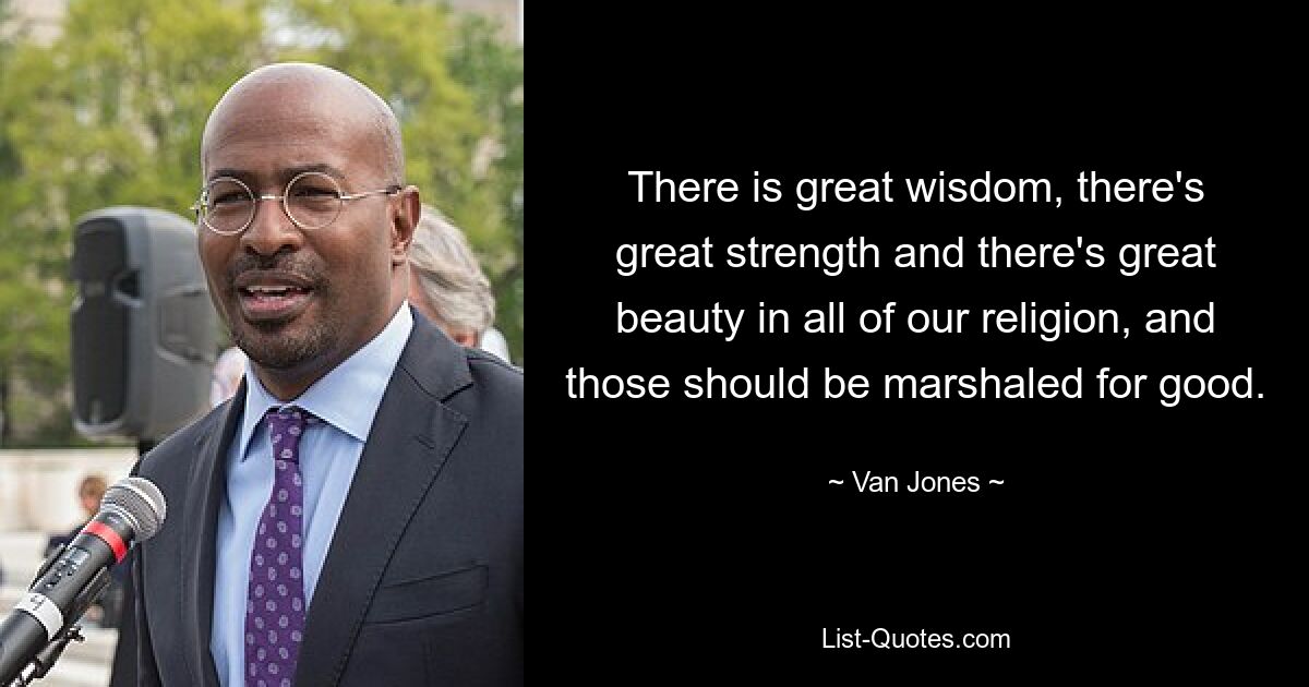 There is great wisdom, there's great strength and there's great beauty in all of our religion, and those should be marshaled for good. — © Van Jones