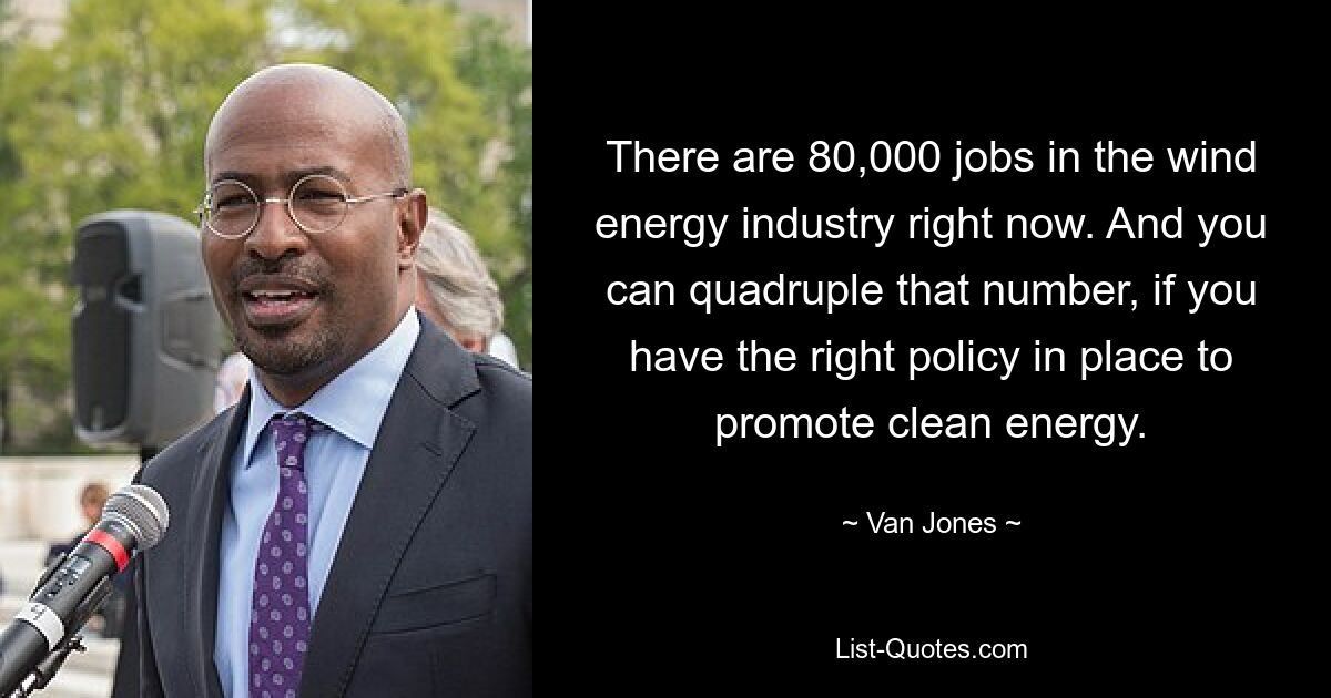 There are 80,000 jobs in the wind energy industry right now. And you can quadruple that number, if you have the right policy in place to promote clean energy. — © Van Jones