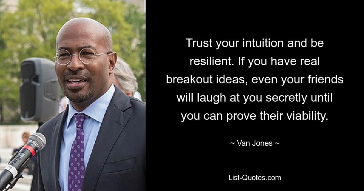 Trust your intuition and be resilient. If you have real breakout ideas, even your friends will laugh at you secretly until you can prove their viability. — © Van Jones