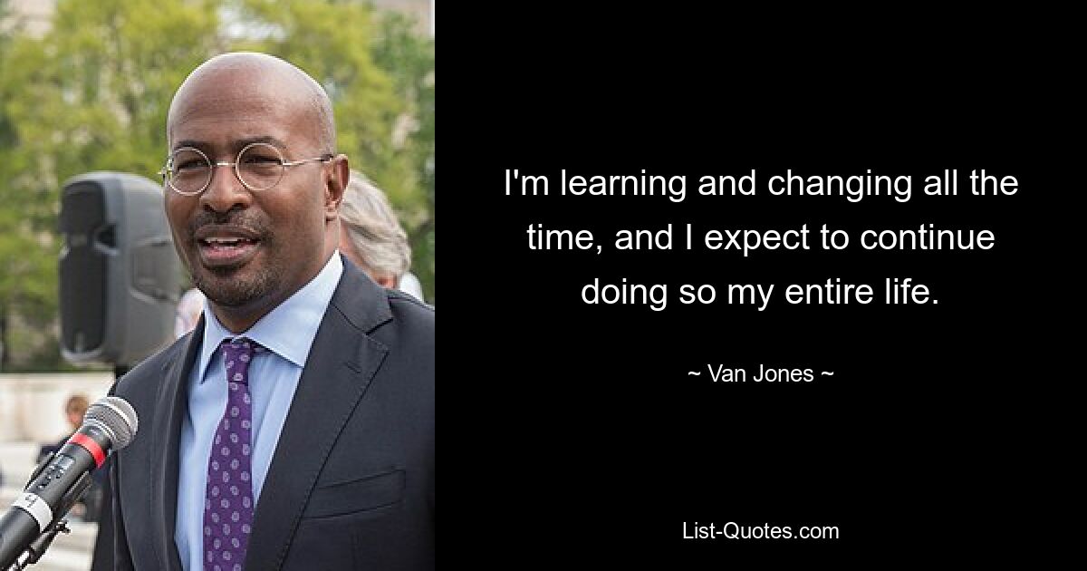 I'm learning and changing all the time, and I expect to continue doing so my entire life. — © Van Jones