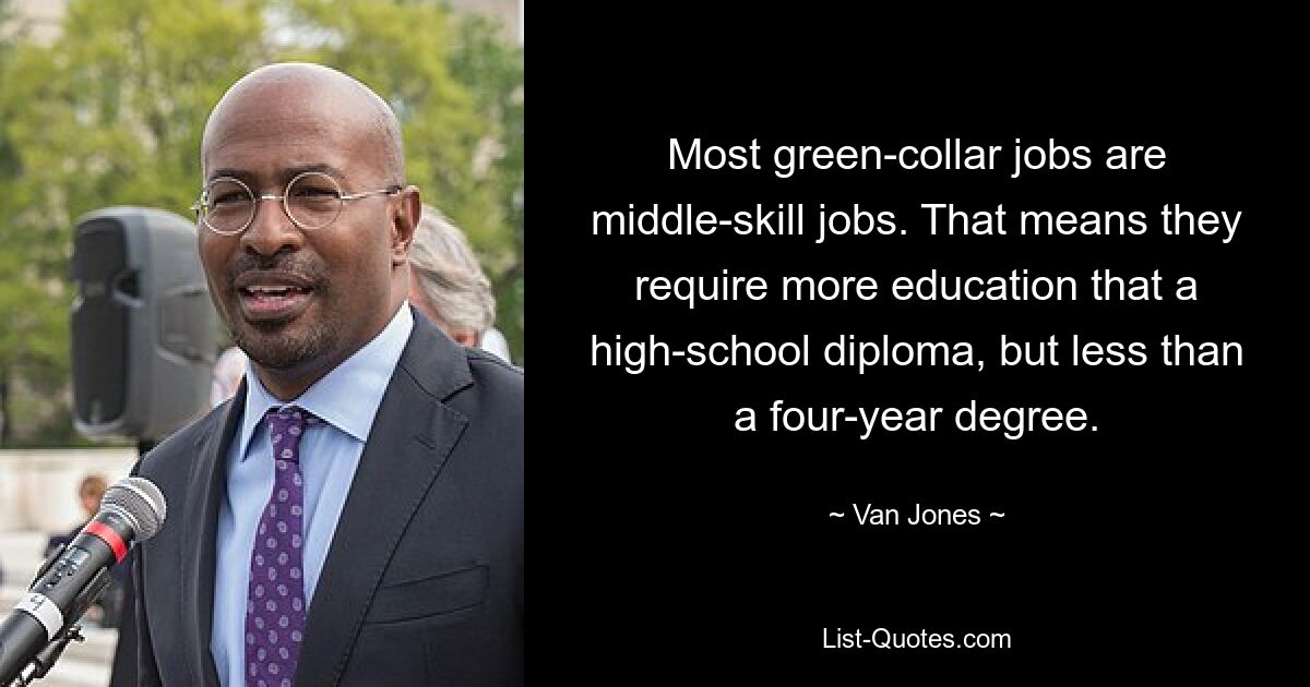 Most green-collar jobs are middle-skill jobs. That means they require more education that a high-school diploma, but less than a four-year degree. — © Van Jones