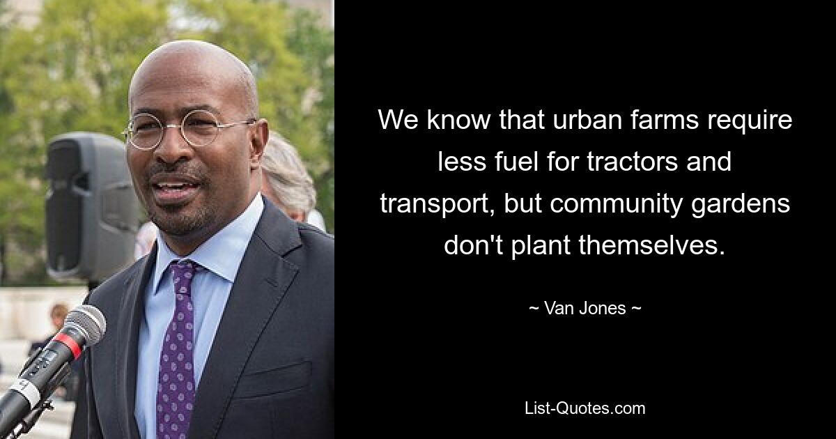 We know that urban farms require less fuel for tractors and transport, but community gardens don't plant themselves. — © Van Jones