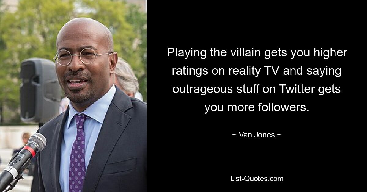 Playing the villain gets you higher ratings on reality TV and saying outrageous stuff on Twitter gets you more followers. — © Van Jones