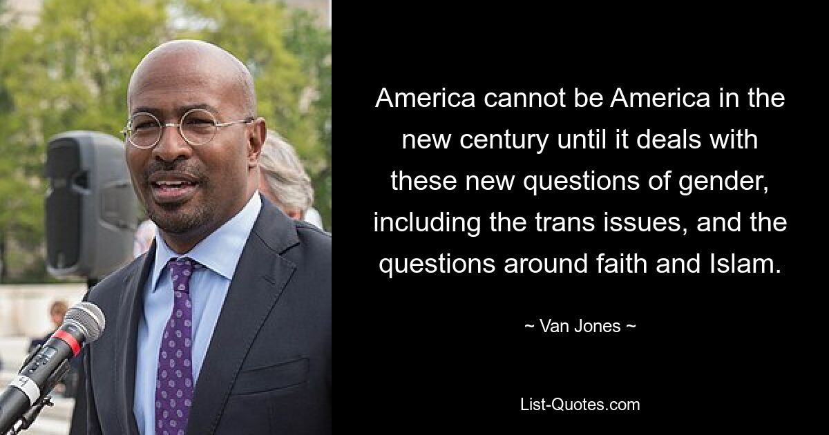 America cannot be America in the new century until it deals with these new questions of gender, including the trans issues, and the questions around faith and Islam. — © Van Jones