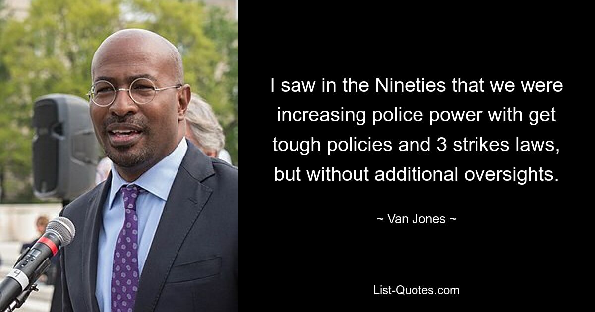 I saw in the Nineties that we were increasing police power with get tough policies and 3 strikes laws, but without additional oversights. — © Van Jones