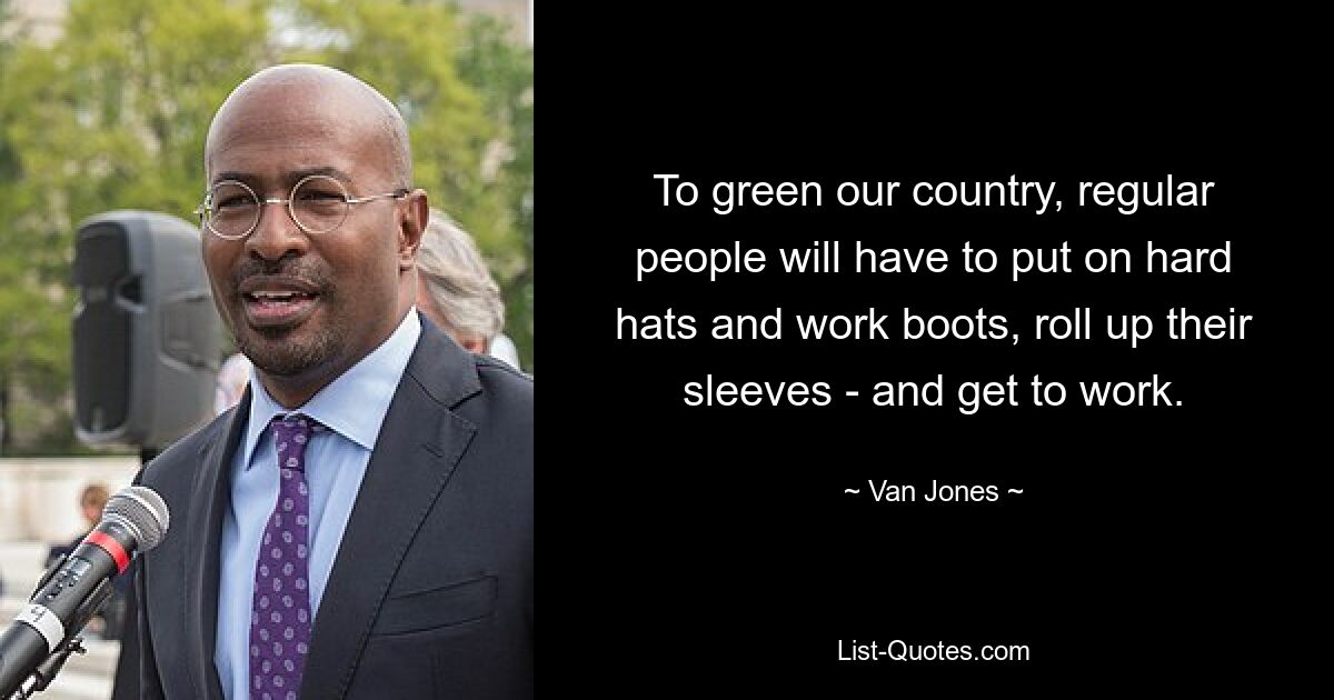 To green our country, regular people will have to put on hard hats and work boots, roll up their sleeves - and get to work. — © Van Jones