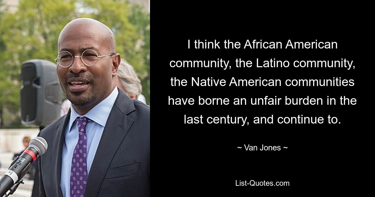 I think the African American community, the Latino community, the Native American communities have borne an unfair burden in the last century, and continue to. — © Van Jones