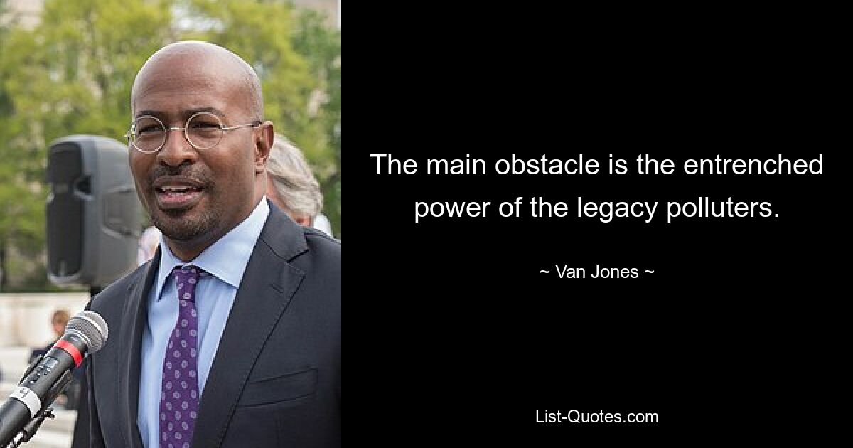 The main obstacle is the entrenched power of the legacy polluters. — © Van Jones