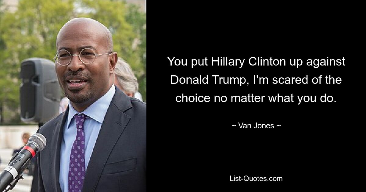 You put Hillary Clinton up against Donald Trump, I'm scared of the choice no matter what you do. — © Van Jones