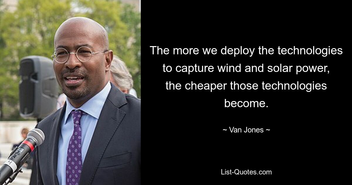 The more we deploy the technologies to capture wind and solar power, the cheaper those technologies become. — © Van Jones