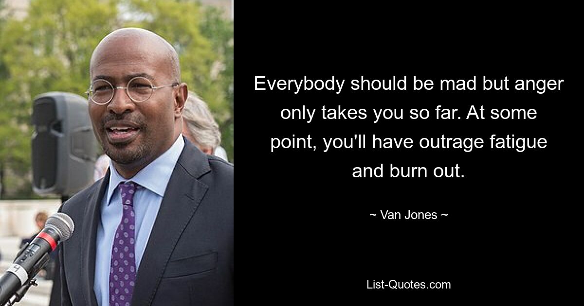 Everybody should be mad but anger only takes you so far. At some point, you'll have outrage fatigue and burn out. — © Van Jones