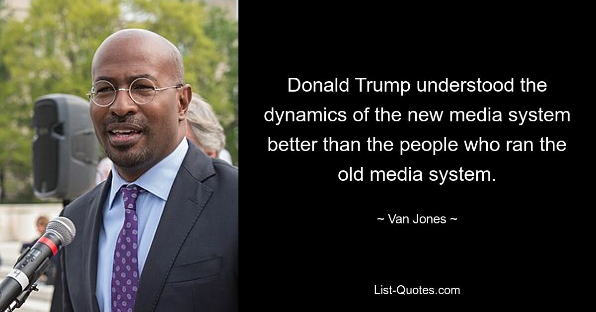 Donald Trump understood the dynamics of the new media system better than the people who ran the old media system. — © Van Jones