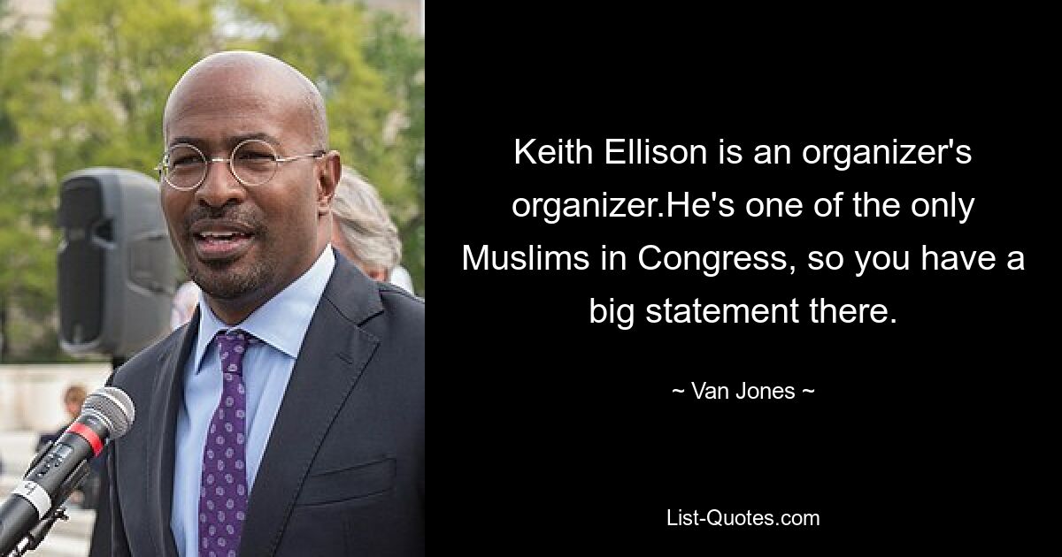 Keith Ellison is an organizer's organizer.He's one of the only Muslims in Congress, so you have a big statement there. — © Van Jones