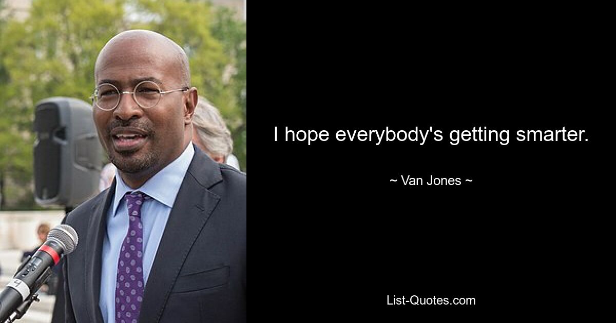 I hope everybody's getting smarter. — © Van Jones