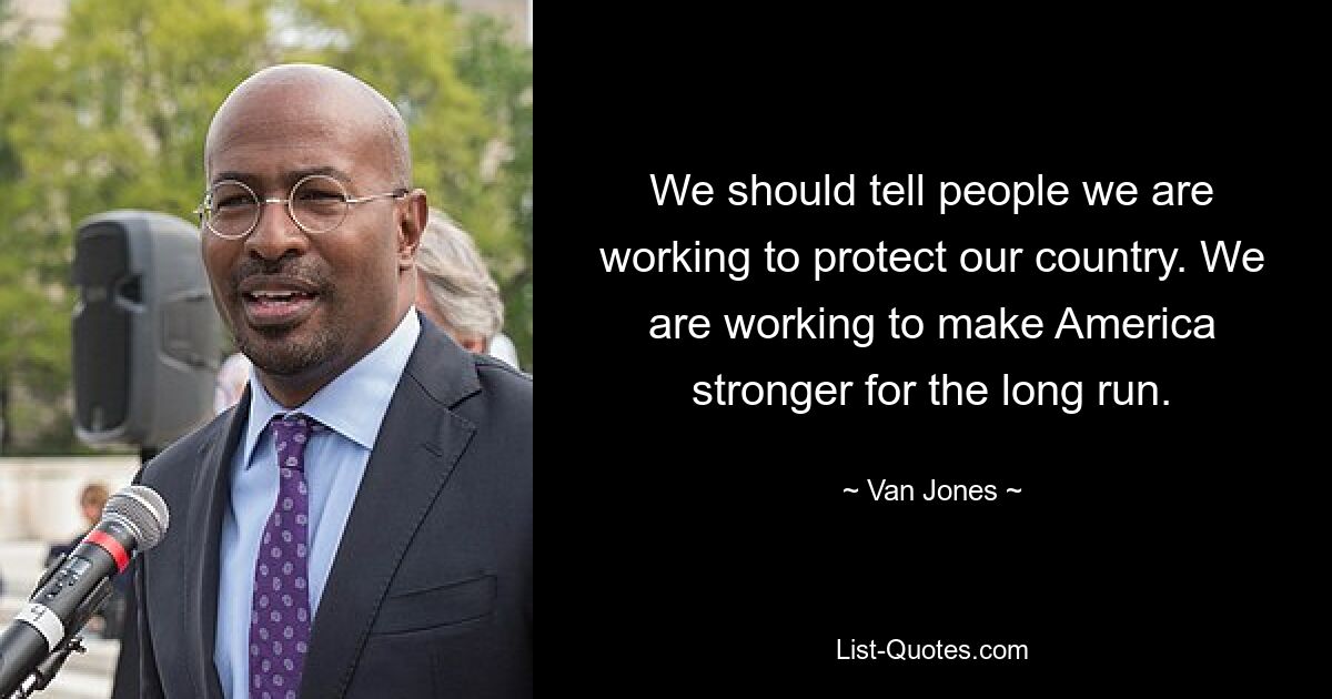 We should tell people we are working to protect our country. We are working to make America stronger for the long run. — © Van Jones