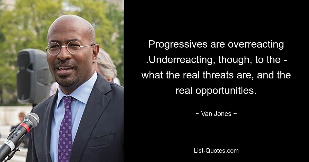 Progressives are overreacting .Underreacting, though, to the - what the real threats are, and the real opportunities. — © Van Jones