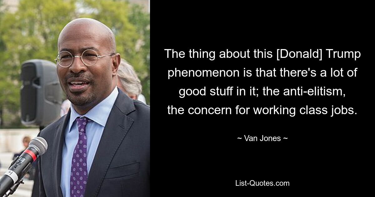 The thing about this [Donald] Trump phenomenon is that there's a lot of good stuff in it; the anti-elitism, the concern for working class jobs. — © Van Jones