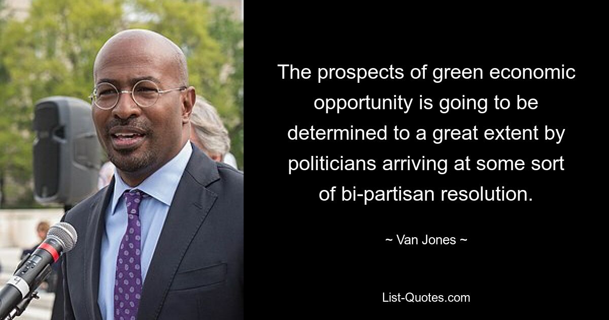 The prospects of green economic opportunity is going to be determined to a great extent by politicians arriving at some sort of bi-partisan resolution. — © Van Jones