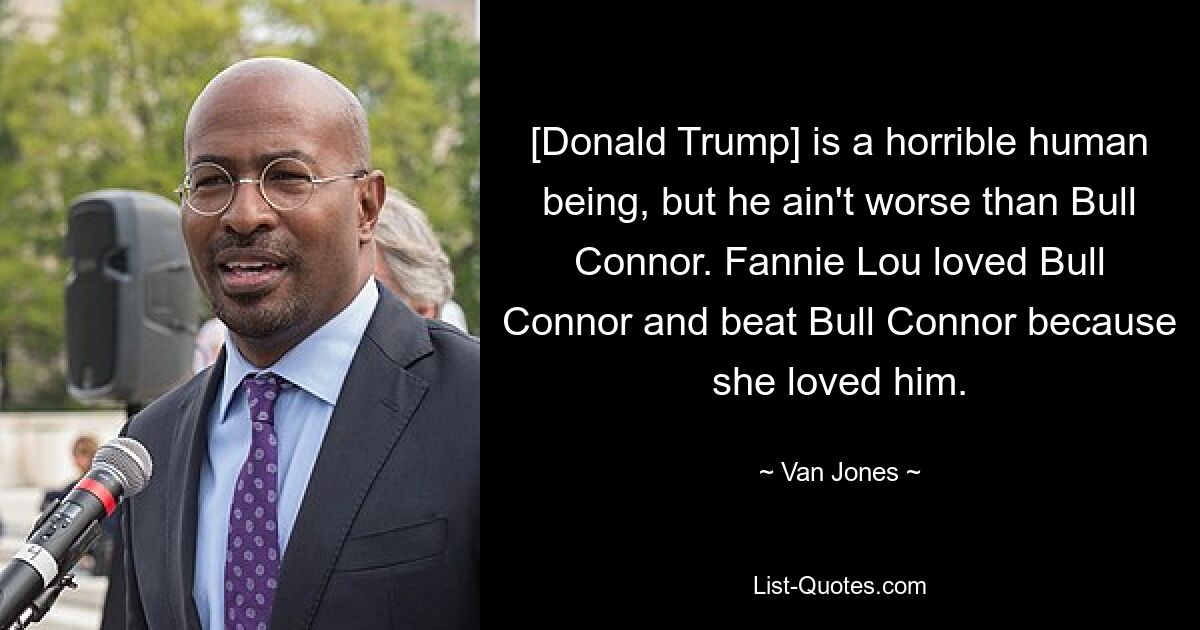 [Donald Trump] is a horrible human being, but he ain't worse than Bull Connor. Fannie Lou loved Bull Connor and beat Bull Connor because she loved him. — © Van Jones