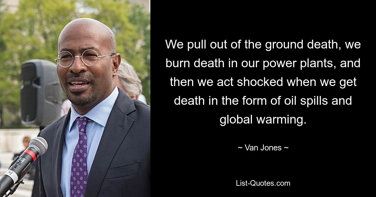 We pull out of the ground death, we burn death in our power plants, and then we act shocked when we get death in the form of oil spills and global warming. — © Van Jones