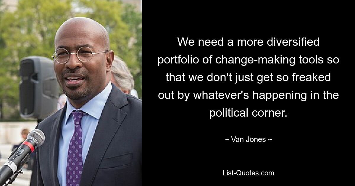 We need a more diversified portfolio of change-making tools so that we don't just get so freaked out by whatever's happening in the political corner. — © Van Jones