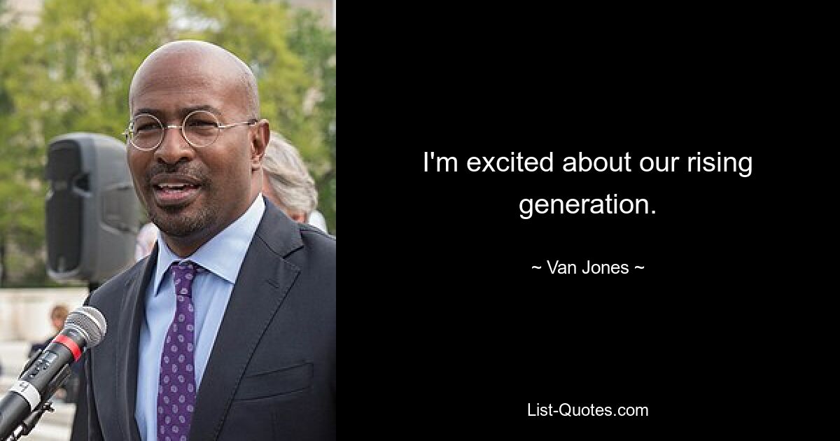 I'm excited about our rising generation. — © Van Jones