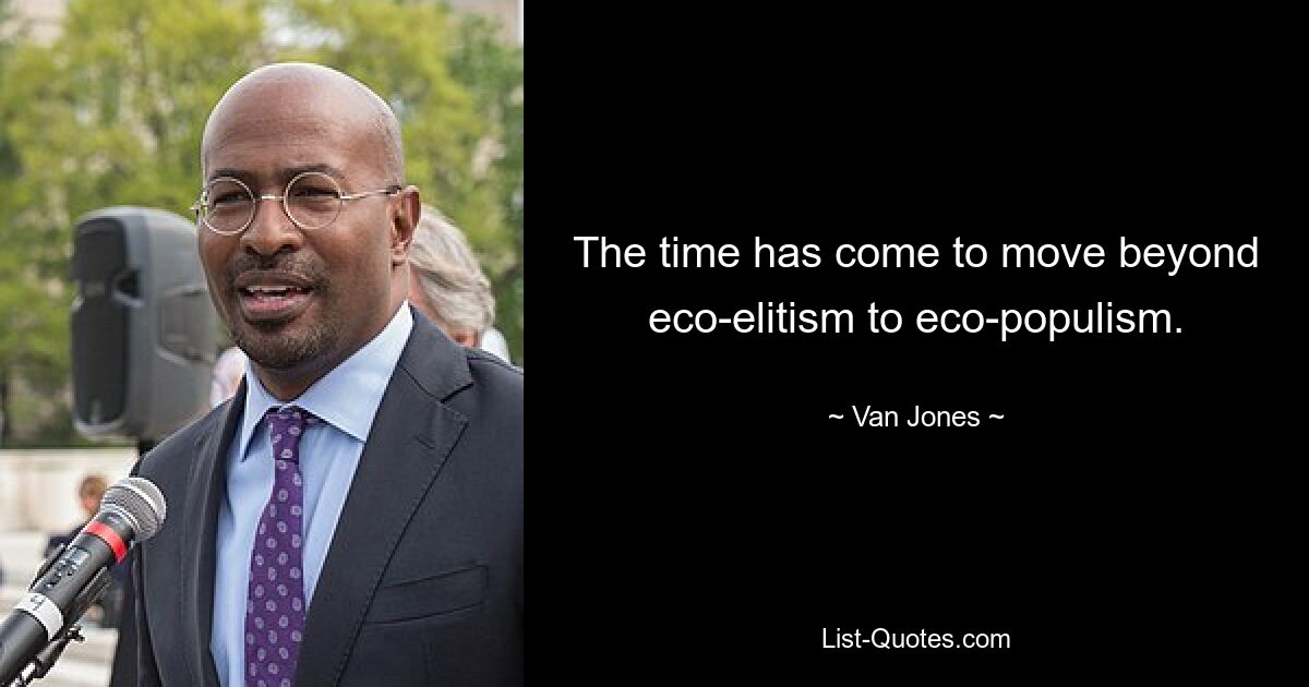 The time has come to move beyond eco-elitism to eco-populism. — © Van Jones