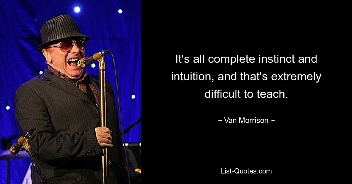 It's all complete instinct and intuition, and that's extremely difficult to teach. — © Van Morrison