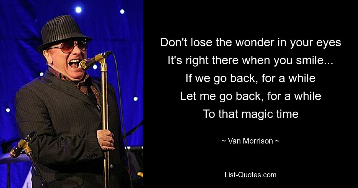 Don't lose the wonder in your eyes
It's right there when you smile...
If we go back, for a while
Let me go back, for a while
To that magic time — © Van Morrison