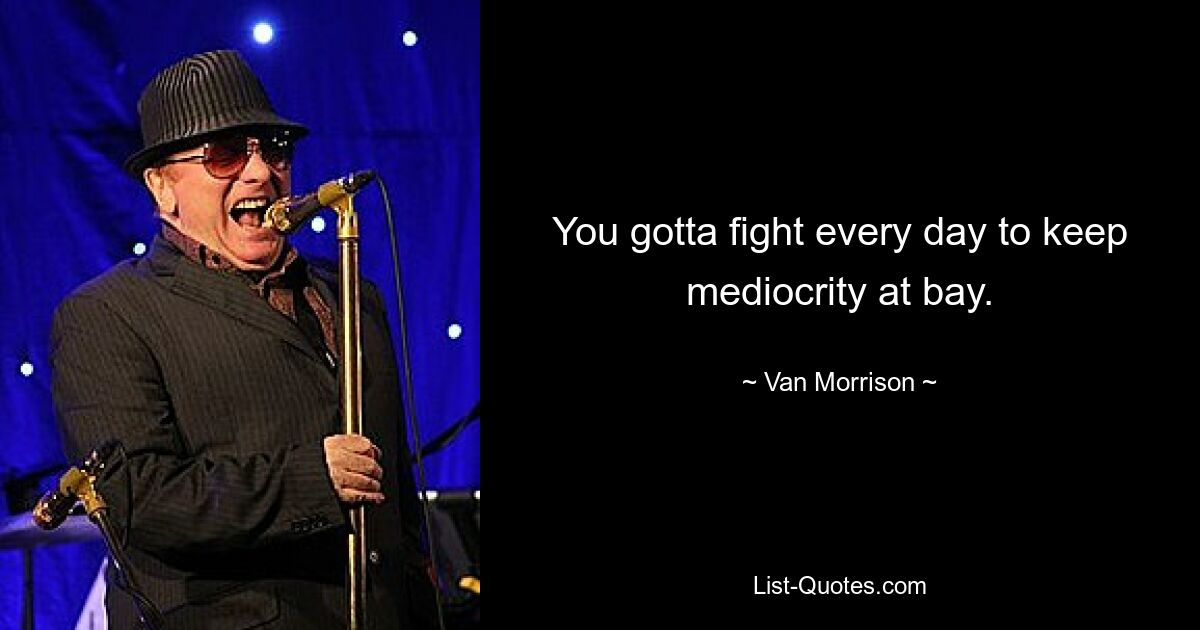 You gotta fight every day to keep mediocrity at bay. — © Van Morrison