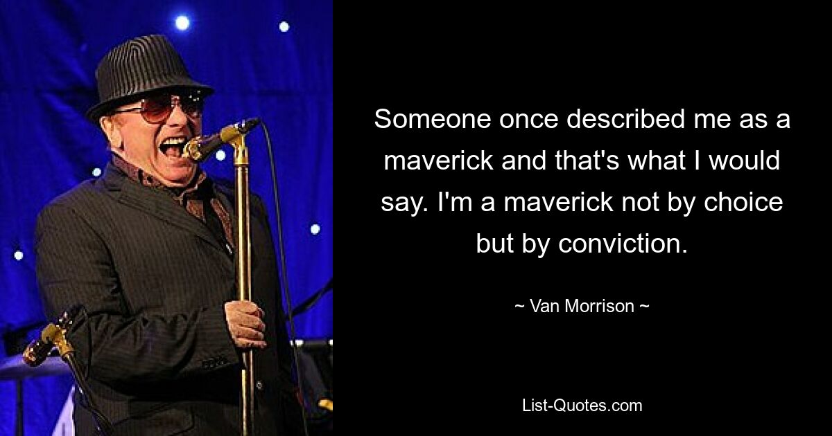 Someone once described me as a maverick and that's what I would say. I'm a maverick not by choice but by conviction. — © Van Morrison