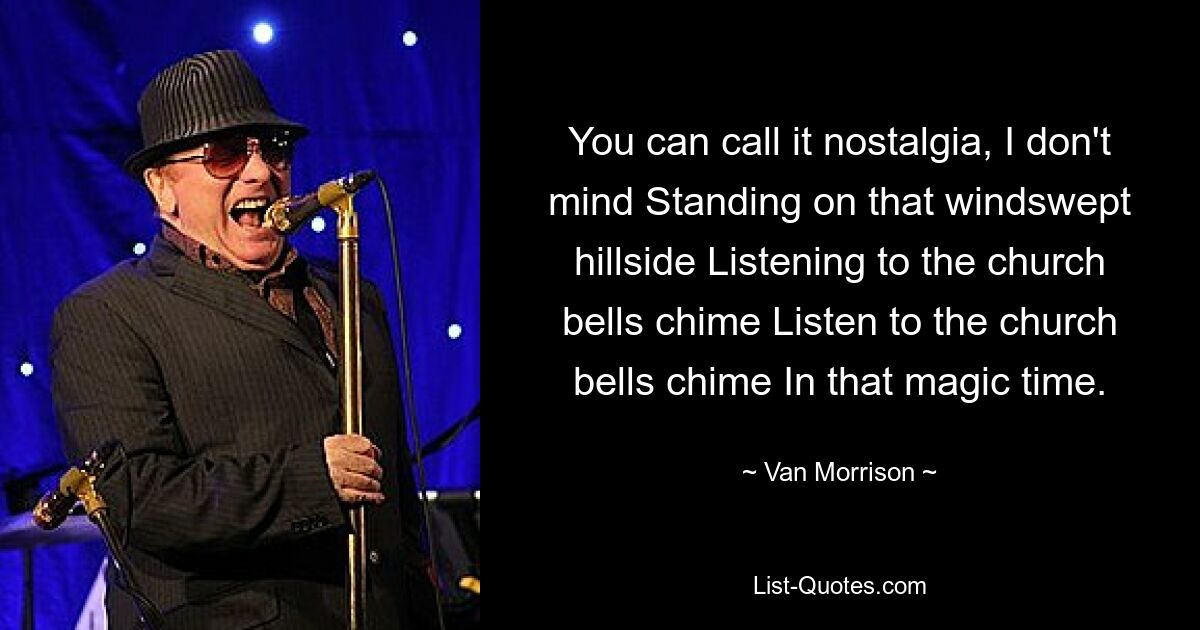 You can call it nostalgia, I don't mind Standing on that windswept hillside Listening to the church bells chime Listen to the church bells chime In that magic time. — © Van Morrison