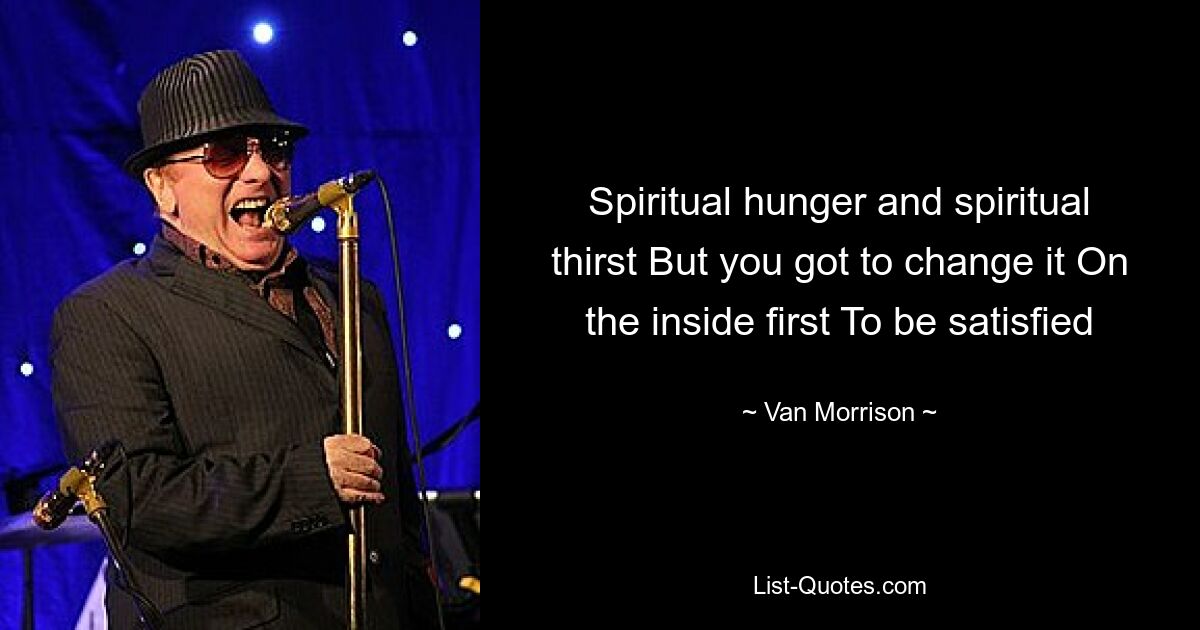 Spiritueller Hunger und spiritueller Durst Aber man muss es zuerst im Inneren ändern Um zufrieden zu sein – © Van Morrison