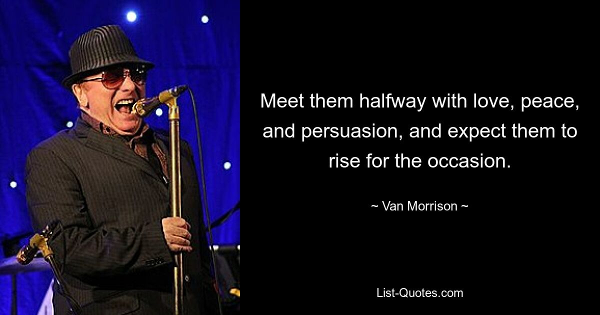 Meet them halfway with love, peace, and persuasion, and expect them to rise for the occasion. — © Van Morrison